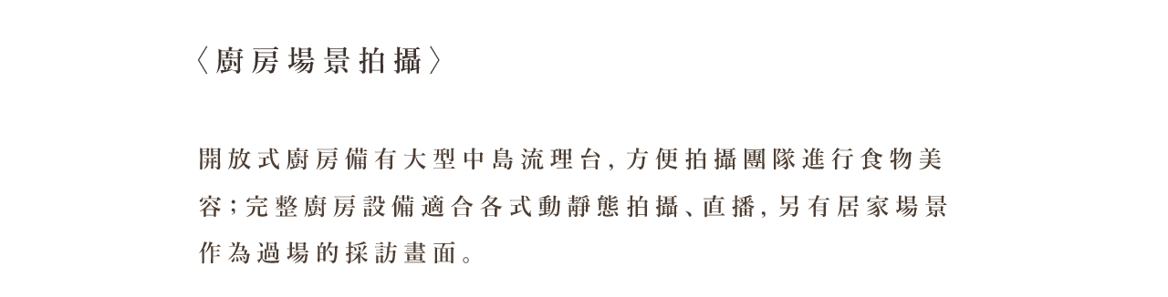〈廚房場景拍攝〉 開放式廚房備有大型中島流理台，方便拍攝團隊進行食物美容；完整廚房設備適合各式動靜態拍攝、直播，另有居家場景作為過場的採訪畫面。
