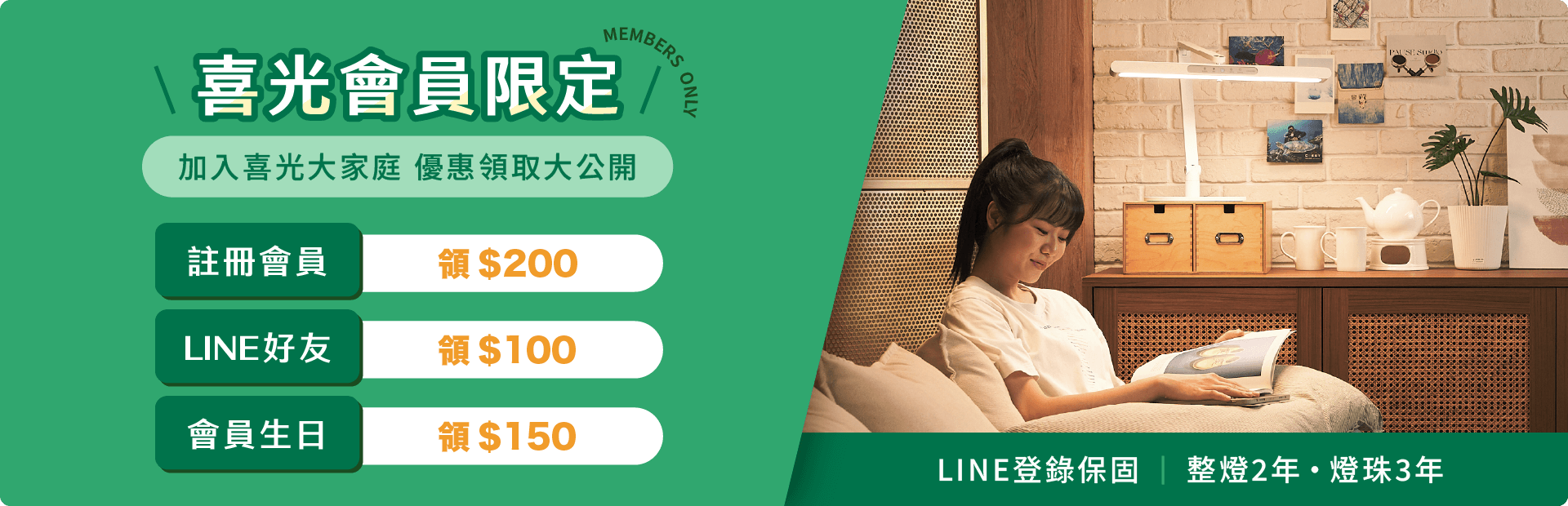 喜光會員限定▸註冊會員可享$200購物金，加入官方LINE好友結帳輸入優惠碼可享$100購物金，會員生日可享$150購物金(與LINE折抵擇一'使用)