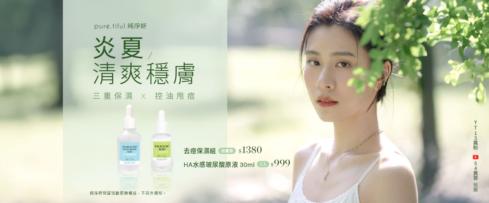 puretiful,純淨妍,YT54黃蓉推薦,炎夏清爽穩膚,三重保濕,控油甩痘,2%水楊酸調理精華,HA水感玻尿酸原液,胺基酸潔顔霜,完美精萃平衡油,B12修護乳液,MIT保養,