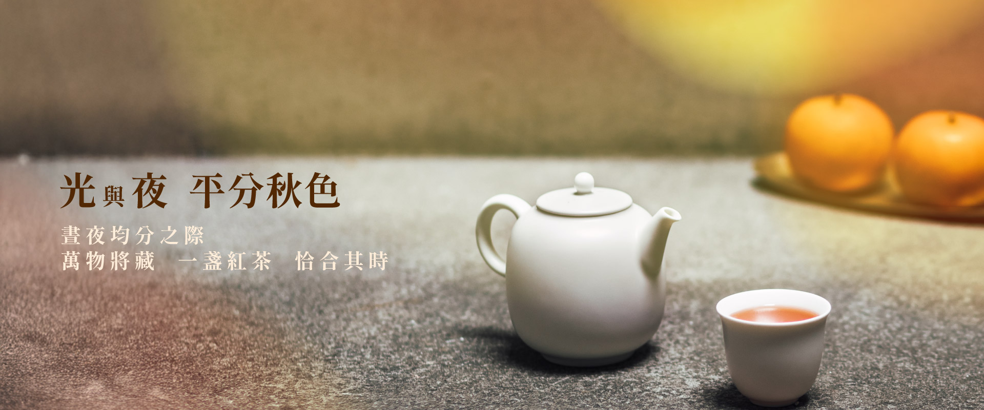 光與夜 平分秋色 晝夜均分之際，萬物將藏 一盞紅茶 恰合其時